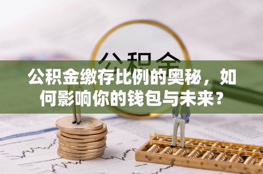 渠县公积金缴存比例的奥秘，如何影响你的钱包与未来？