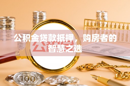 渠县公积金贷款抵押，购房者的智慧之选