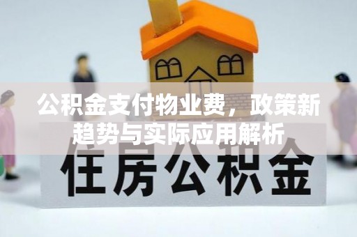 渠县公积金支付物业费，政策新趋势与实际应用解析
