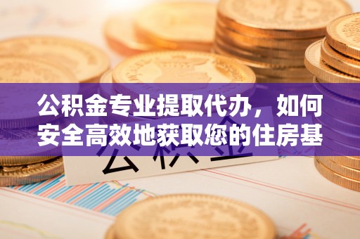 渠县公积金专业提取代办，如何安全高效地获取您的住房基金