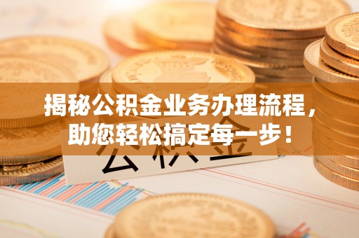 渠县揭秘公积金业务办理流程，助您轻松搞定每一步！
