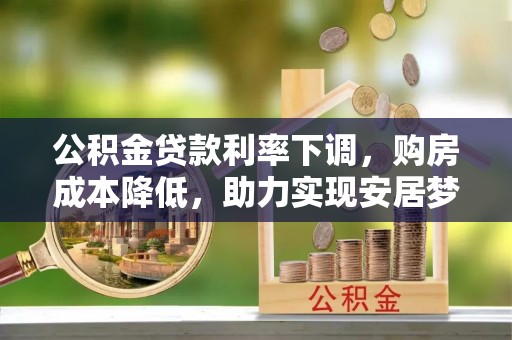渠县公积金贷款利率下调，购房成本降低，助力实现安居梦