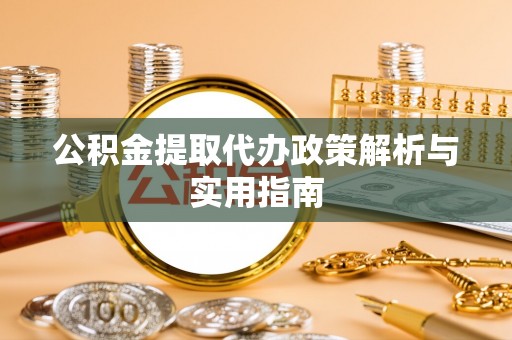 渠县公积金提取代办政策解析与实用指南