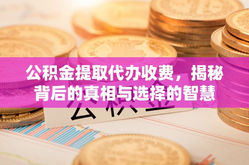渠县公积金提取代办收费，揭秘背后的真相与选择的智慧