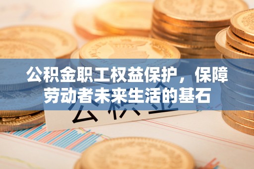 渠县公积金职工权益保护，保障劳动者未来生活的基石