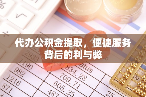 渠县代办公积金提取，便捷服务背后的利与弊