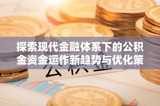 渠县探索现代金融体系下的公积金资金运作新趋势与优化策略