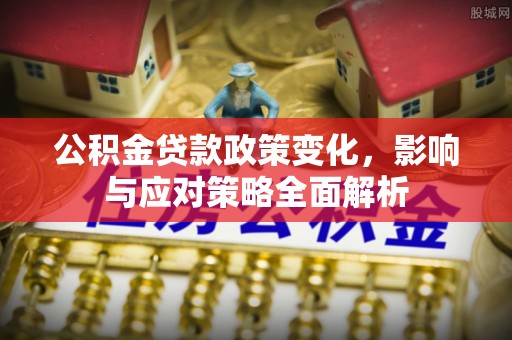 渠县公积金贷款政策变化，影响与应对策略全面解析
