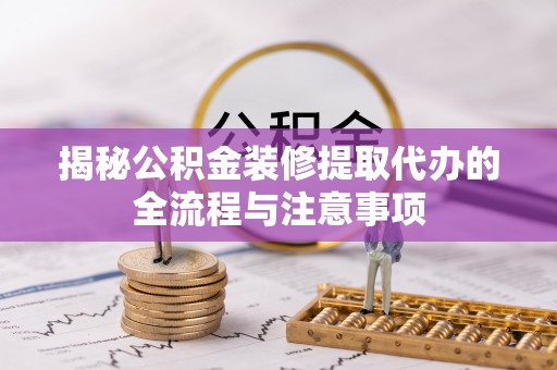 渠县揭秘公积金装修提取代办的全流程与注意事项
