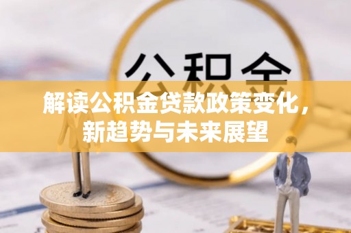 渠县解读公积金贷款政策变化，新趋势与未来展望