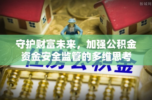 渠县守护财富未来，加强公积金资金安全监管的多维思考