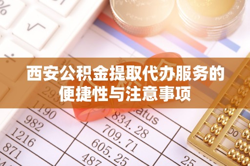 渠县西安公积金提取代办服务的便捷性与注意事项