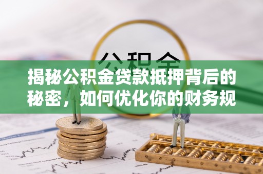 渠县揭秘公积金贷款抵押背后的秘密，如何优化你的财务规划