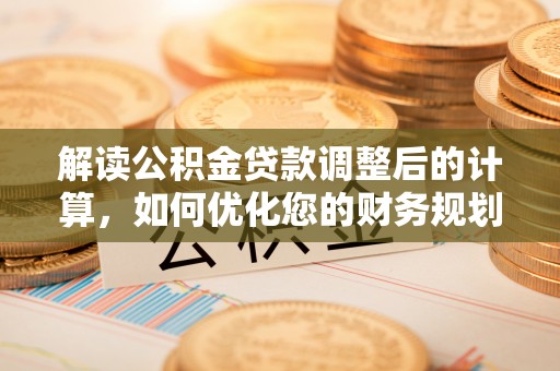 渠县解读公积金贷款调整后的计算，如何优化您的财务规划