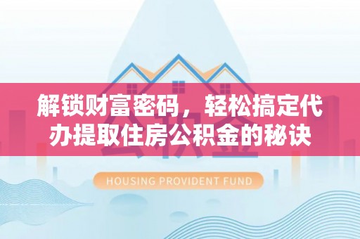 渠县解锁财富密码，轻松搞定代办提取住房公积金的秘诀