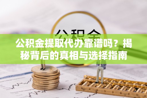 渠县公积金提取代办靠谱吗？揭秘背后的真相与选择指南