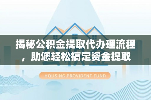 渠县揭秘公积金提取代办理流程，助您轻松搞定资金提取