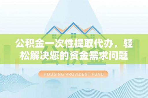 渠县公积金一次性提取代办，轻松解决您的资金需求问题