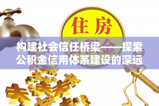 渠县构建社会信任桥梁——探索公积金信用体系建设的深远意义
