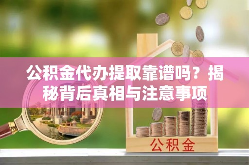 渠县公积金代办提取靠谱吗？揭秘背后真相与注意事项