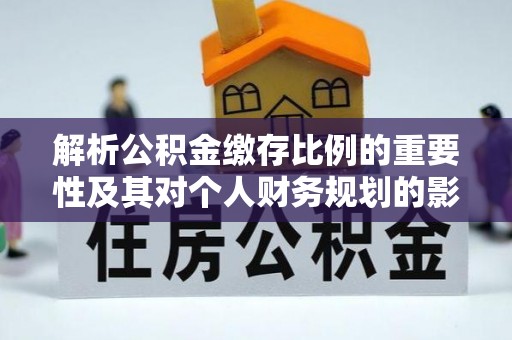 渠县解析公积金缴存比例的重要性及其对个人财务规划的影响