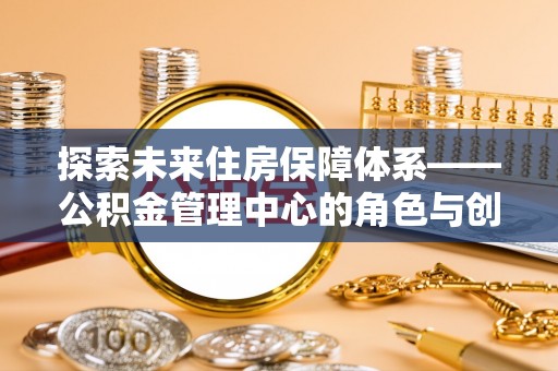 渠县探索未来住房保障体系——公积金管理中心的角色与创新