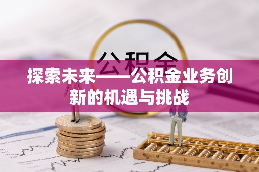 渠县探索未来——公积金业务创新的机遇与挑战