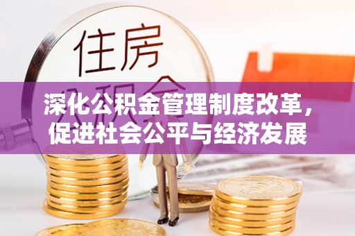 渠县深化公积金管理制度改革，促进社会公平与经济发展