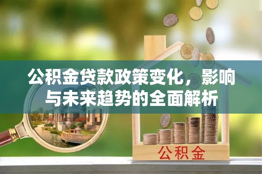 渠县公积金贷款政策变化，影响与未来趋势的全面解析