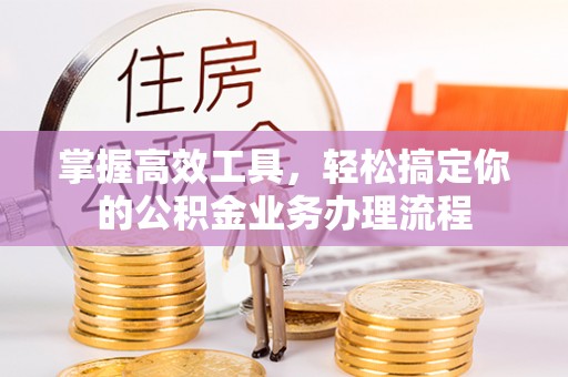 渠县掌握高效工具，轻松搞定你的公积金业务办理流程