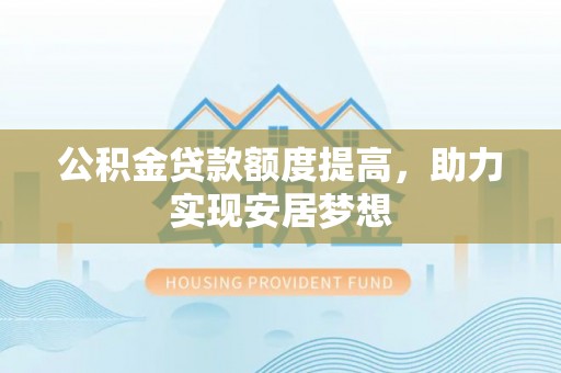 渠县公积金贷款额度提高，助力实现安居梦想