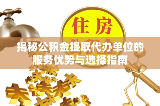 渠县揭秘公积金提取代办单位的服务优势与选择指南