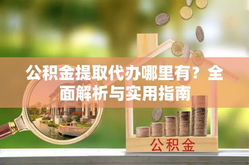 渠县公积金提取代办哪里有？全面解析与实用指南