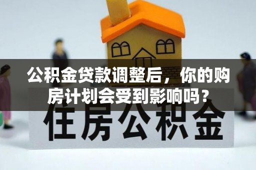 渠县公积金贷款调整后，你的购房计划会受到影响吗？