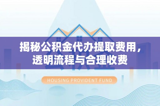 渠县揭秘公积金代办提取费用，透明流程与合理收费