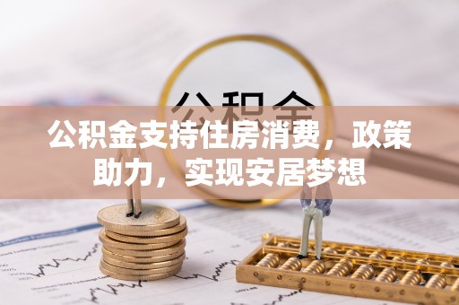 渠县公积金支持住房消费，政策助力，实现安居梦想