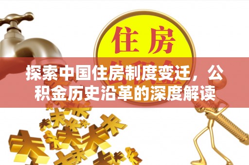 渠县探索中国住房制度变迁，公积金历史沿革的深度解读