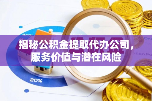渠县揭秘公积金提取代办公司，服务价值与潜在风险