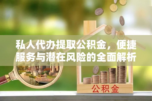 渠县私人代办提取公积金，便捷服务与潜在风险的全面解析
