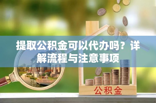渠县提取公积金可以代办吗？详解流程与注意事项