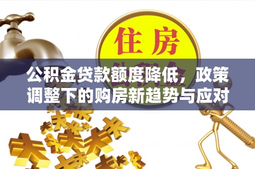 渠县公积金贷款额度降低，政策调整下的购房新趋势与应对策略