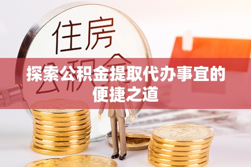 渠县探索公积金提取代办事宜的便捷之道
