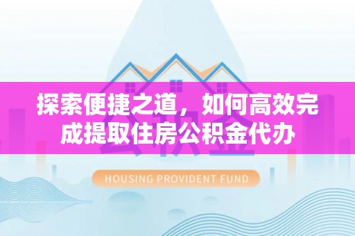渠县探索便捷之道，如何高效完成提取住房公积金代办