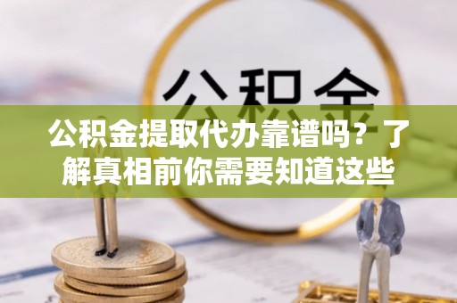 渠县公积金提取代办靠谱吗？了解真相前你需要知道这些
