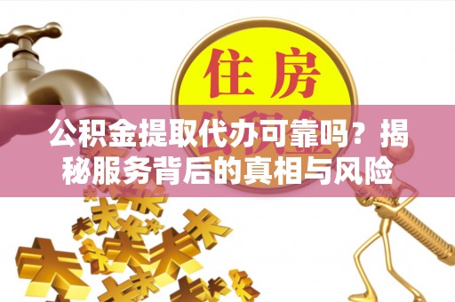 渠县公积金提取代办可靠吗？揭秘服务背后的真相与风险