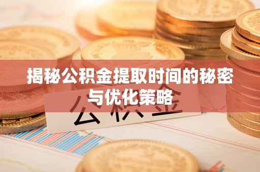 渠县揭秘公积金提取时间的秘密与优化策略