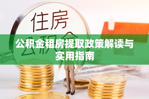 渠县公积金租房提取政策解读与实用指南