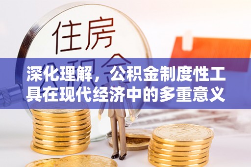 渠县深化理解，公积金制度性工具在现代经济中的多重意义