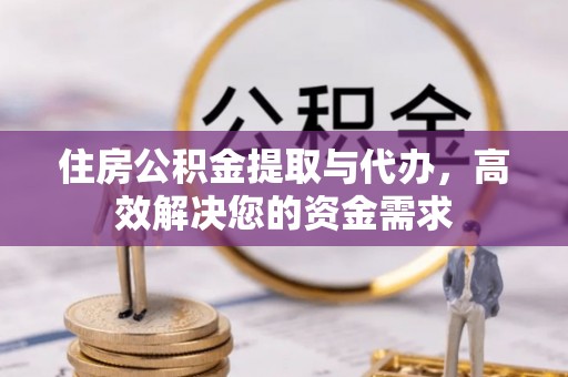 渠县住房公积金提取与代办，高效解决您的资金需求