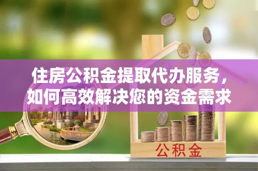 渠县住房公积金提取代办服务，如何高效解决您的资金需求